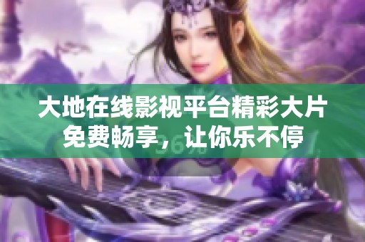 大地在线影视平台精彩大片免费畅享，让你乐不停