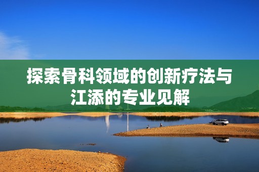 探索骨科领域的创新疗法与江添的专业见解