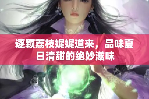 逐颗荔枝娓娓道来，品味夏日清甜的绝妙滋味