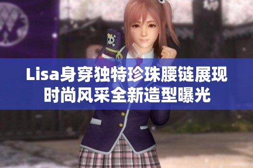 Lisa身穿独特珍珠腰链展现时尚风采全新造型曝光