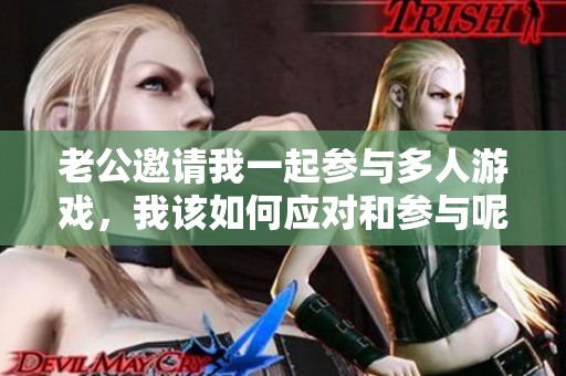 老公邀请我一起参与多人游戏，我该如何应对和参与呢