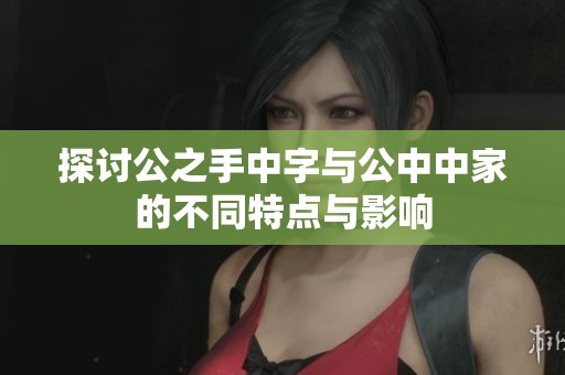 探讨公之手中字与公中中家的不同特点与影响