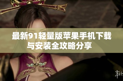 最新91轻量版苹果手机下载与安装全攻略分享  