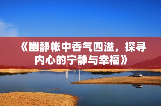 《幽静帐中香气四溢，探寻内心的宁静与幸福》