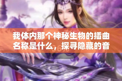 我体内那个神秘生物的插曲名称是什么，探寻隐藏的音乐密码