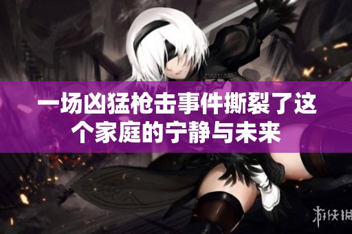 一场凶猛枪击事件撕裂了这个家庭的宁静与未来