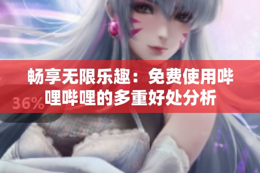 畅享无限乐趣：免费使用哔哩哔哩的多重好处分析