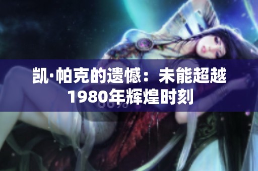 凯·帕克的遗憾：未能超越1980年辉煌时刻