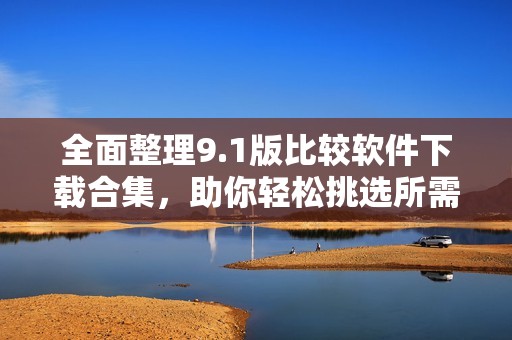 全面整理9.1版比较软件下载合集，助你轻松挑选所需软件