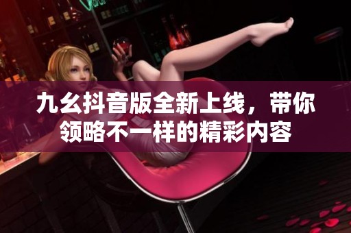 九幺抖音版全新上线，带你领略不一样的精彩内容