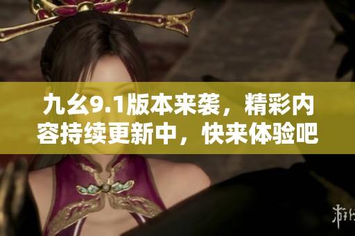 九幺9.1版本来袭，精彩内容持续更新中，快来体验吧！