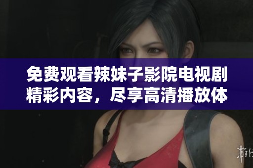 免费观看辣妹子影院电视剧精彩内容，尽享高清播放体验