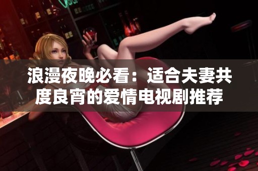 浪漫夜晚必看：适合夫妻共度良宵的爱情电视剧推荐