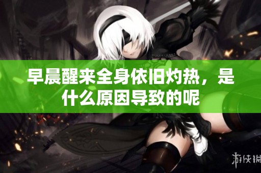 早晨醒来全身依旧灼热，是什么原因导致的呢