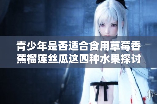 青少年是否适合食用草莓香蕉榴莲丝瓜这四种水果探讨