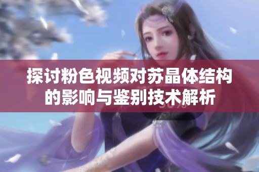 探讨粉色视频对苏晶体结构的影响与鉴别技术解析