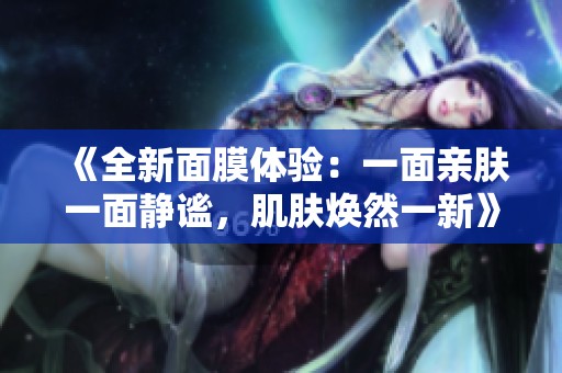 《全新面膜体验：一面亲肤一面静谧，肌肤焕然一新》