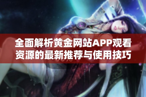 全面解析黄金网站APP观看资源的最新推荐与使用技巧