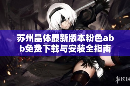 苏州晶体最新版本粉色abb免费下载与安装全指南