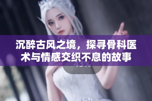沉醉古风之境，探寻骨科医术与情感交织不息的故事