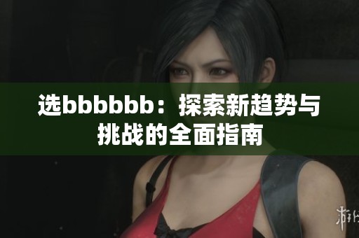 选bbbbbb：探索新趋势与挑战的全面指南
