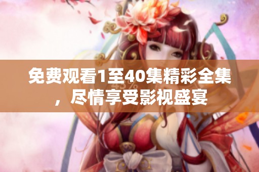 免费观看1至40集精彩全集，尽情享受影视盛宴