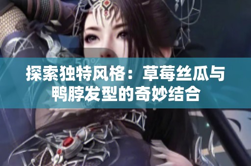 探索独特风格：草莓丝瓜与鸭脖发型的奇妙结合