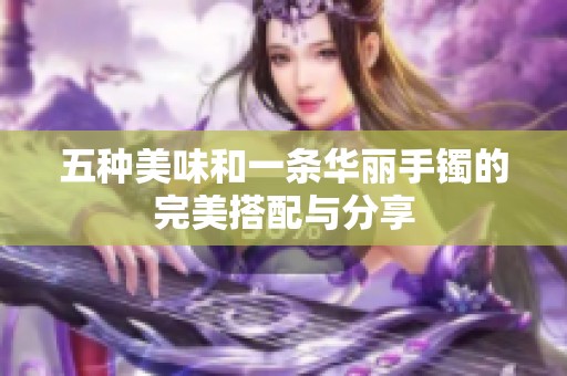 五种美味和一条华丽手镯的完美搭配与分享
