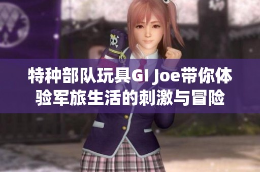 特种部队玩具GI Joe带你体验军旅生活的刺激与冒险