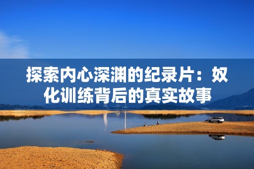 探索内心深渊的纪录片：奴化训练背后的真实故事