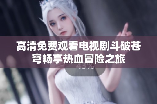 高清免费观看电视剧斗破苍穹畅享热血冒险之旅