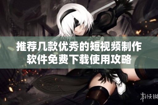 推荐几款优秀的短视频制作软件免费下载使用攻略