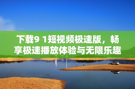 下载9 1短视频极速版，畅享极速播放体验与无限乐趣