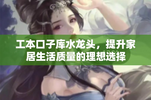 工本口子库水龙头，提升家居生活质量的理想选择