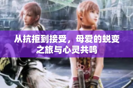 从抗拒到接受，母爱的蜕变之旅与心灵共鸣