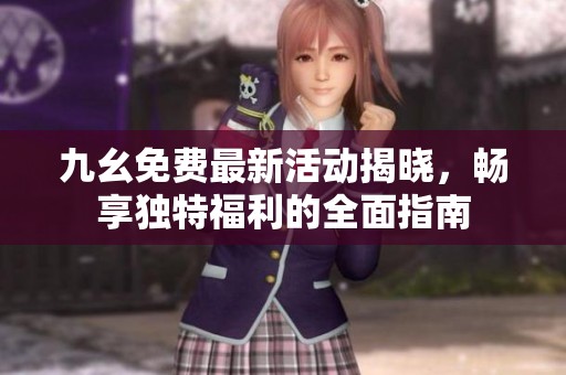 九幺免费最新活动揭晓，畅享独特福利的全面指南