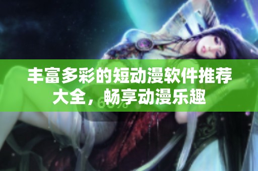 丰富多彩的短动漫软件推荐大全，畅享动漫乐趣