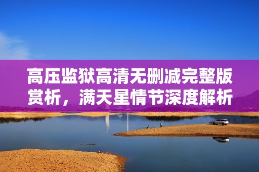 高压监狱高清无删减完整版赏析，满天星情节深度解析