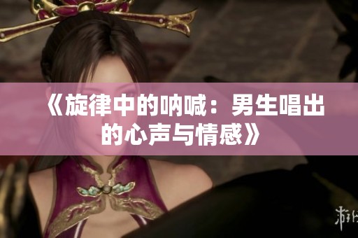 《旋律中的呐喊：男生唱出的心声与情感》
