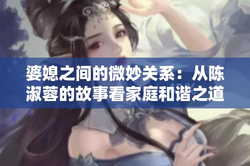 婆媳之间的微妙关系：从陈淑蓉的故事看家庭和谐之道
