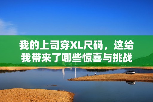 我的上司穿XL尺码，这给我带来了哪些惊喜与挑战