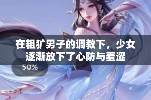 在粗犷男子的调教下，少女逐渐放下了心防与羞涩