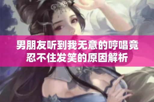 男朋友听到我无意的哼唱竟忍不住发笑的原因解析