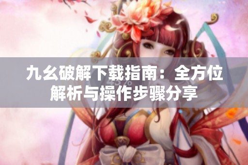 九幺破解下载指南：全方位解析与操作步骤分享