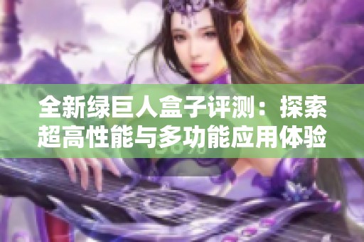 全新绿巨人盒子评测：探索超高性能与多功能应用体验