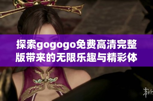 探索gogogo免费高清完整版带来的无限乐趣与精彩体验