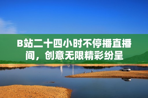 B站二十四小时不停播直播间，创意无限精彩纷呈