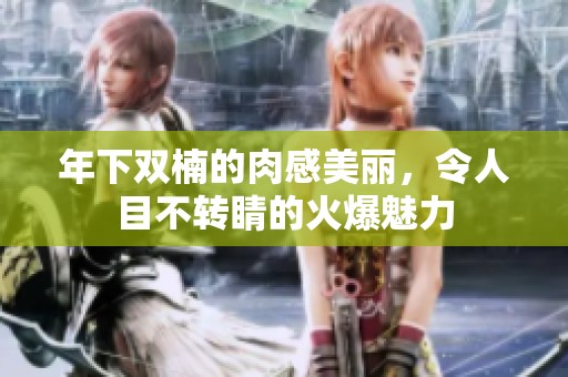 年下双楠的肉感美丽，令人目不转睛的火爆魅力