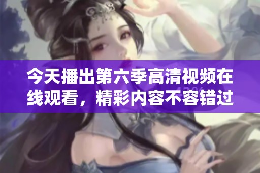 今天播出第六季高清视频在线观看，精彩内容不容错过