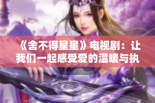 《舍不得星星》电视剧：让我们一起感受爱的温暖与执着